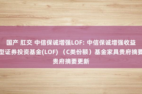 国产 肛交 中信保诚增强LOF: 中信保诚增强收益债券型证券投资基金(LOF) (C类份额)基金家具贵府摘要更新