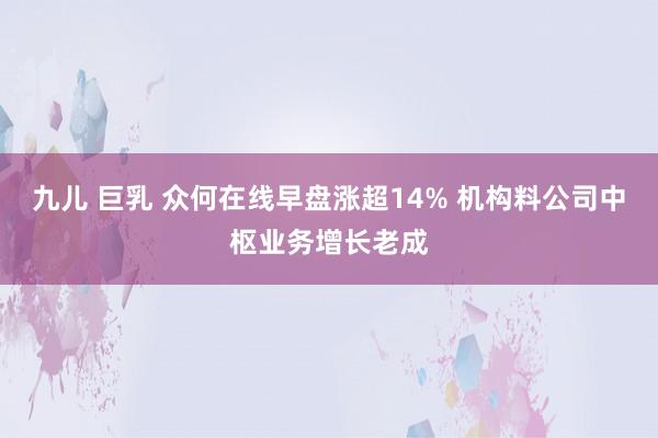 九儿 巨乳 众何在线早盘涨超14% 机构料公司中枢业务增长老成