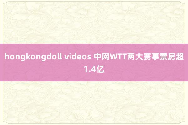 hongkongdoll videos 中网WTT两大赛事票房超1.4亿