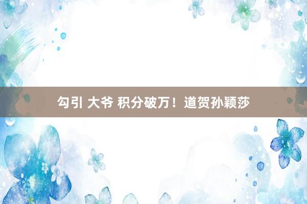 勾引 大爷 积分破万！道贺孙颖莎