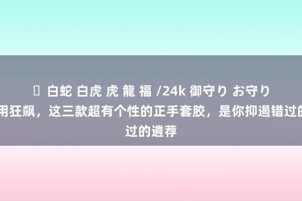 ✨白蛇 白虎 虎 龍 福 /24k 御守り お守り 不思用狂飙，这三款超有个性的正手套胶，是你抑遏错过的遴荐