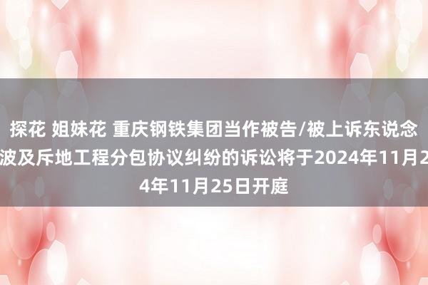 探花 姐妹花 重庆钢铁集团当作被告/被上诉东说念主的1起波及斥地工程分包协议纠纷的诉讼将于2024年11月25日开庭