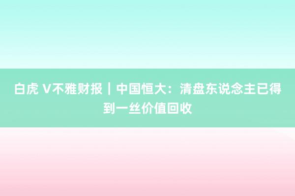 白虎 V不雅财报｜中国恒大：清盘东说念主已得到一丝价值回收