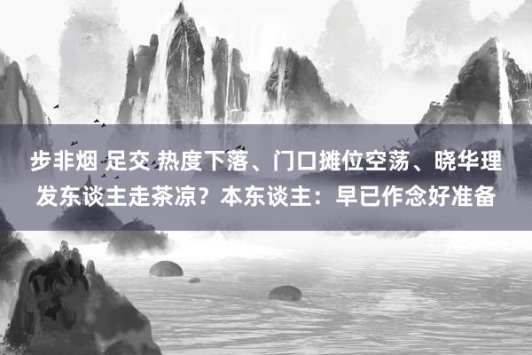 步非烟 足交 热度下落、门口摊位空荡、晓华理发东谈主走茶凉？本东谈主：早已作念好准备