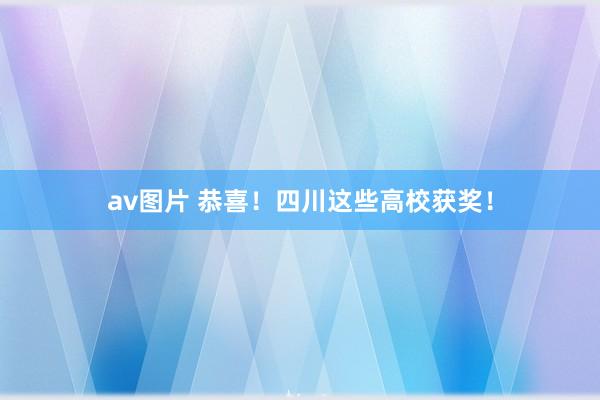 av图片 恭喜！四川这些高校获奖！