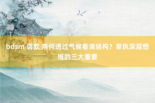 bdsm 调教 奈何透过气候看清结构？掌执深层想维的三大重要