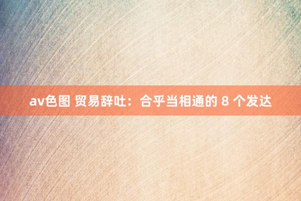 av色图 贸易辞吐：合乎当相通的 8 个发达
