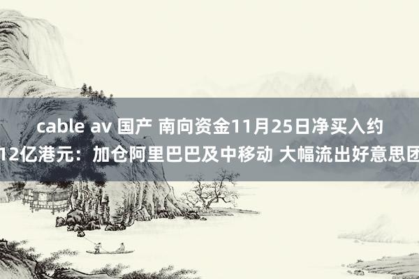 cable av 国产 南向资金11月25日净买入约12亿港元：加仓阿里巴巴及中移动 大幅流出好意思团