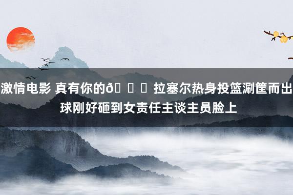激情电影 真有你的😅拉塞尔热身投篮涮筐而出 球刚好砸到女责任主谈主员脸上