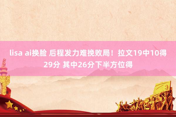 lisa ai换脸 后程发力难挽败局！拉文19中10得29分 其中26分下半方位得