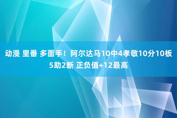 动漫 里番 多面手！阿尔达马10中4孝敬10分10板5助2断 正负值+12最高