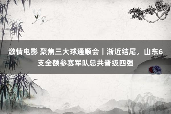 激情电影 聚焦三大球通顺会｜渐近结尾，山东6支全额参赛军队总共晋级四强