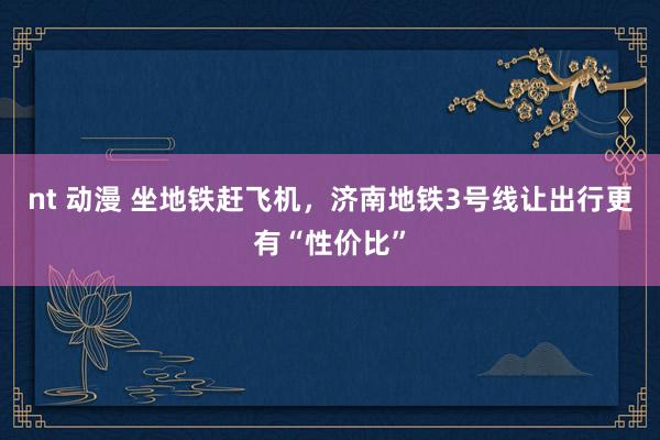 nt 动漫 坐地铁赶飞机，济南地铁3号线让出行更有“性价比”