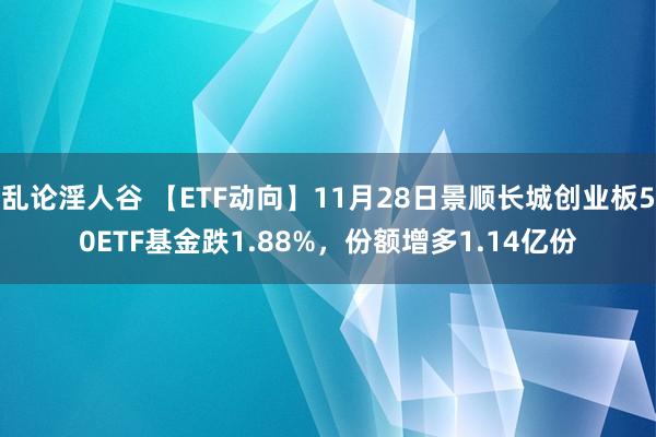 乱论淫人谷 【ETF动向】11月28日景顺长城创业板50ETF基金跌1.88%，份额增多1.14亿份