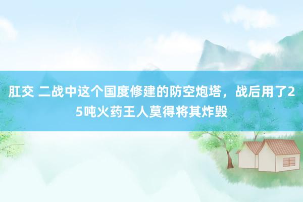 肛交 二战中这个国度修建的防空炮塔，战后用了25吨火药王人莫得将其炸毁