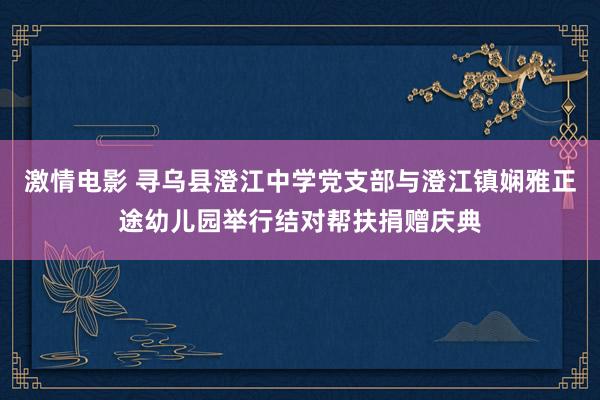 激情电影 寻乌县澄江中学党支部与澄江镇娴雅正途幼儿园举行结对帮扶捐赠庆典