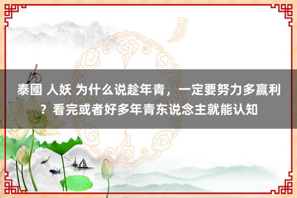 泰國 人妖 为什么说趁年青，一定要努力多赢利？看完或者好多年青东说念主就能认知