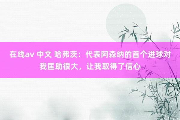 在线av 中文 哈弗茨：代表阿森纳的首个进球对我匡助很大，让我取得了信心