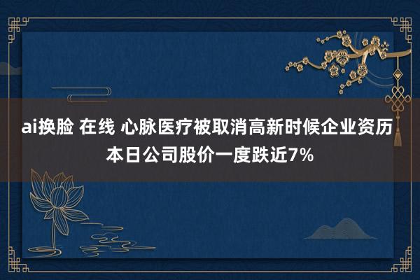 ai换脸 在线 心脉医疗被取消高新时候企业资历 本日公司股价一度跌近7%