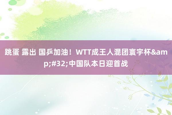 跳蛋 露出 国乒加油！WTT成王人混团寰宇杯&#32;中国队本日迎首战