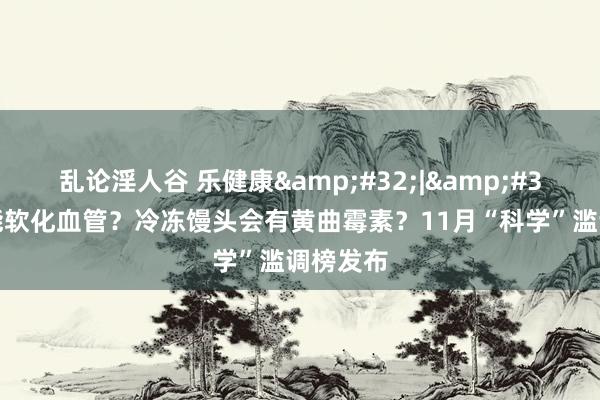 乱论淫人谷 乐健康&#32;|&#32;喝醋能软化血管？冷冻馒头会有黄曲霉素？11月“科学”滥调榜发布
