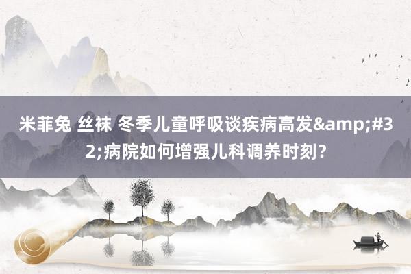 米菲兔 丝袜 冬季儿童呼吸谈疾病高发&#32;病院如何增强儿科调养时刻？