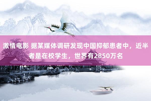 激情电影 据某媒体调研发现中国抑郁患者中，近半者是在校学生，世界有2850万名