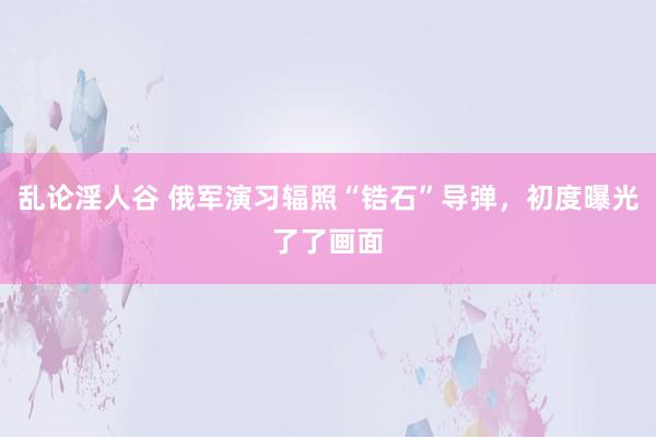 乱论淫人谷 俄军演习辐照“锆石”导弹，初度曝光了了画面