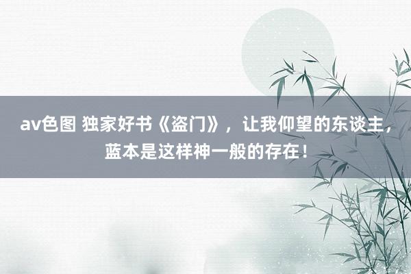 av色图 独家好书《盗门》，让我仰望的东谈主，蓝本是这样神一般的存在！