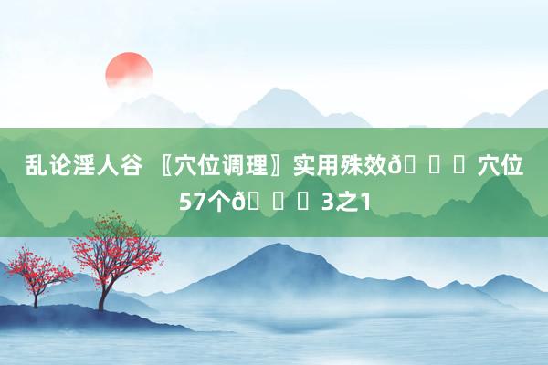 乱论淫人谷 〖穴位调理〗实用殊效👏穴位57个👏3之1