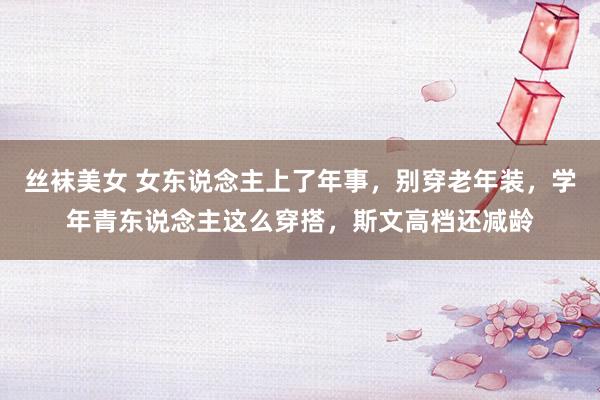 丝袜美女 女东说念主上了年事，别穿老年装，学年青东说念主这么穿搭，斯文高档还减龄
