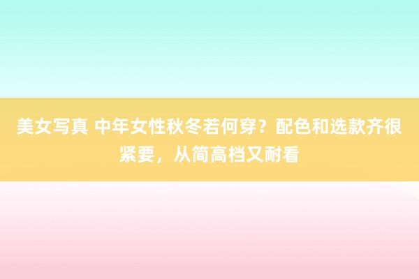 美女写真 中年女性秋冬若何穿？配色和选款齐很紧要，从简高档又耐看
