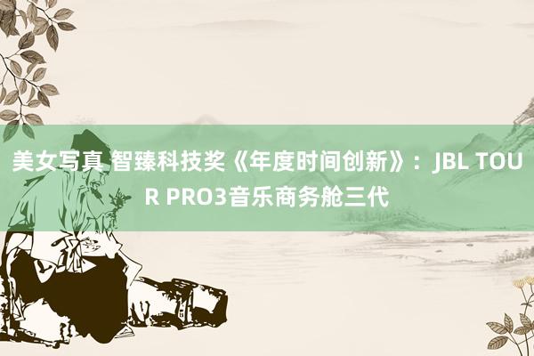 美女写真 智臻科技奖《年度时间创新》：JBL TOUR PRO3音乐商务舱三代