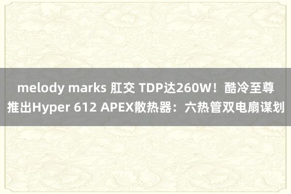 melody marks 肛交 TDP达260W！酷冷至尊推出Hyper 612 APEX散热器：六热管双电扇谋划