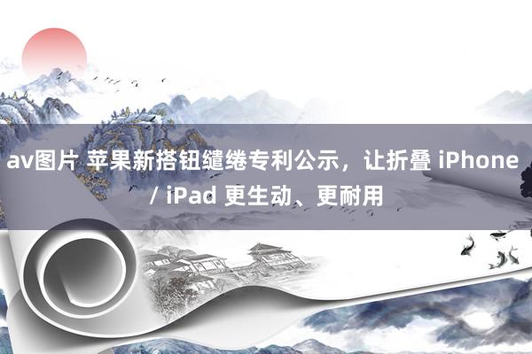 av图片 苹果新搭钮缱绻专利公示，让折叠 iPhone / iPad 更生动、更耐用
