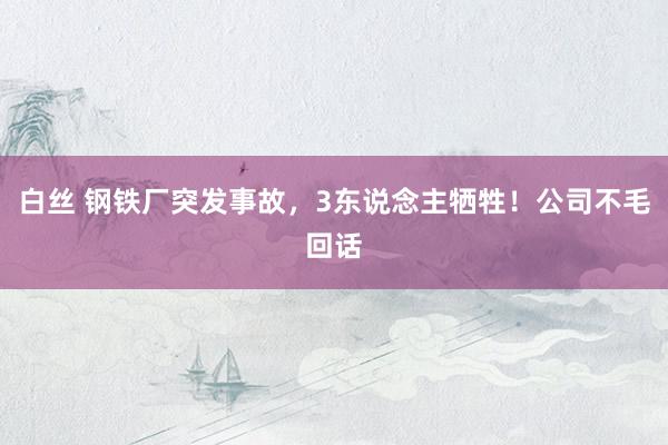 白丝 钢铁厂突发事故，3东说念主牺牲！公司不毛回话