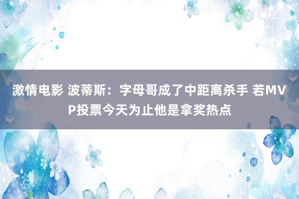 激情电影 波蒂斯：字母哥成了中距离杀手 若MVP投票今天为止他是拿奖热点