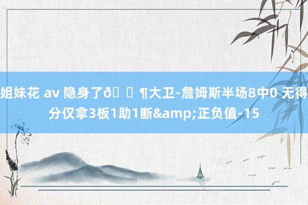 姐妹花 av 隐身了😶大卫-詹姆斯半场8中0 无得分仅拿3板1助1断&正负值-15