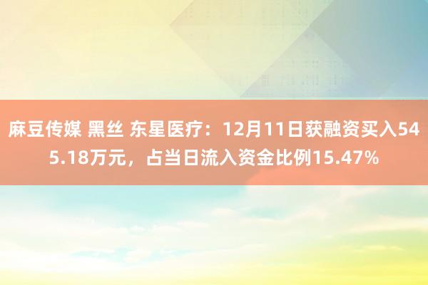 麻豆传媒 黑丝 东星医疗：12月11日获融资买入545.18万元，占当日流入资金比例15.47%