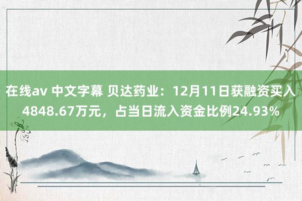在线av 中文字幕 贝达药业：12月11日获融资买入4848.67万元，占当日流入资金比例24.93%