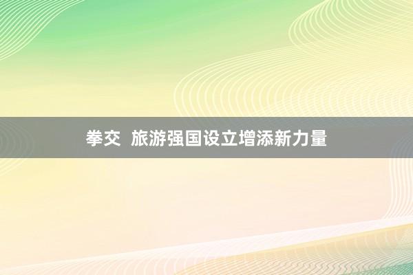 拳交  旅游强国设立增添新力量