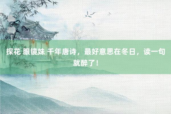 探花 眼镜妹 千年唐诗，最好意思在冬日，读一句就醉了！
