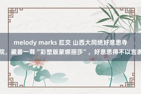 melody marks 肛交 山西大同绝好意思寺院，藏着一尊“彩塑版蒙娜丽莎”，好意思得不以言表