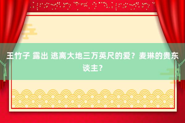 王竹子 露出 逃离大地三万英尺的爱？麦琳的贵东谈主？