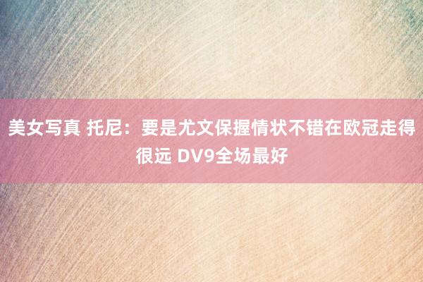 美女写真 托尼：要是尤文保握情状不错在欧冠走得很远 DV9全场最好