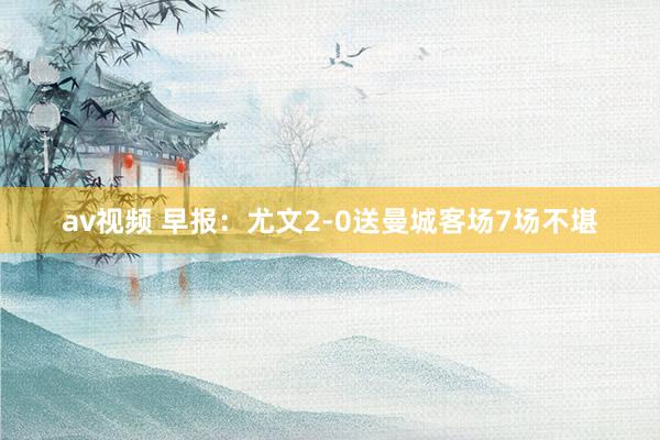 av视频 早报：尤文2-0送曼城客场7场不堪
