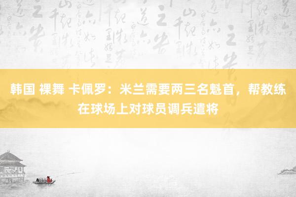 韩国 裸舞 卡佩罗：米兰需要两三名魁首，帮教练在球场上对球员调兵遣将