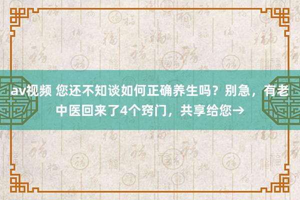 av视频 您还不知谈如何正确养生吗？别急，有老中医回来了4个窍门，共享给您→