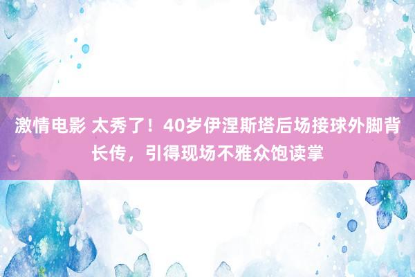 激情电影 太秀了！40岁伊涅斯塔后场接球外脚背长传，引得现场不雅众饱读掌