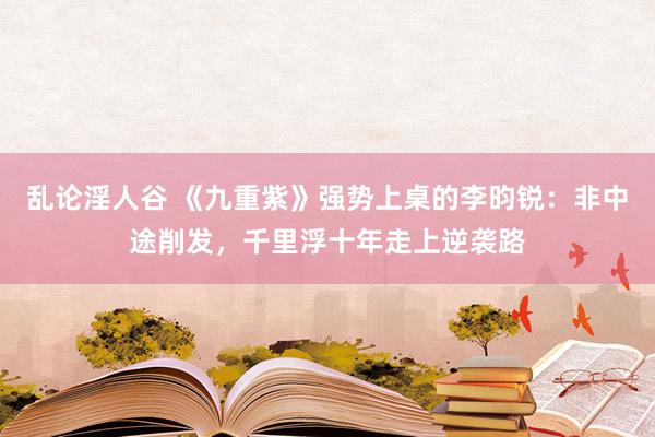 乱论淫人谷 《九重紫》强势上桌的李昀锐：非中途削发，千里浮十年走上逆袭路